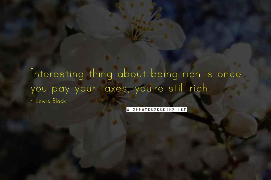 Lewis Black Quotes: Interesting thing about being rich is once you pay your taxes, you're still rich.