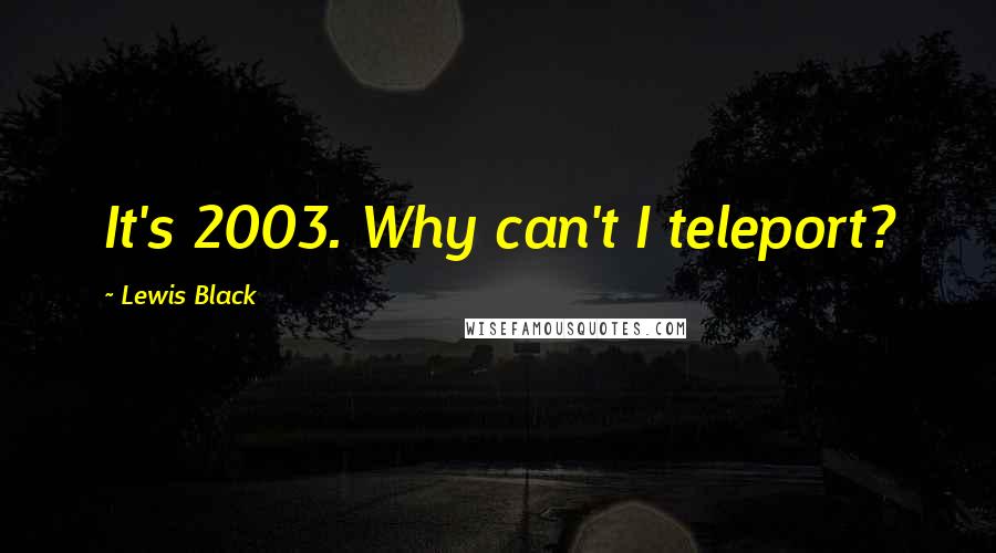 Lewis Black Quotes: It's 2003. Why can't I teleport?