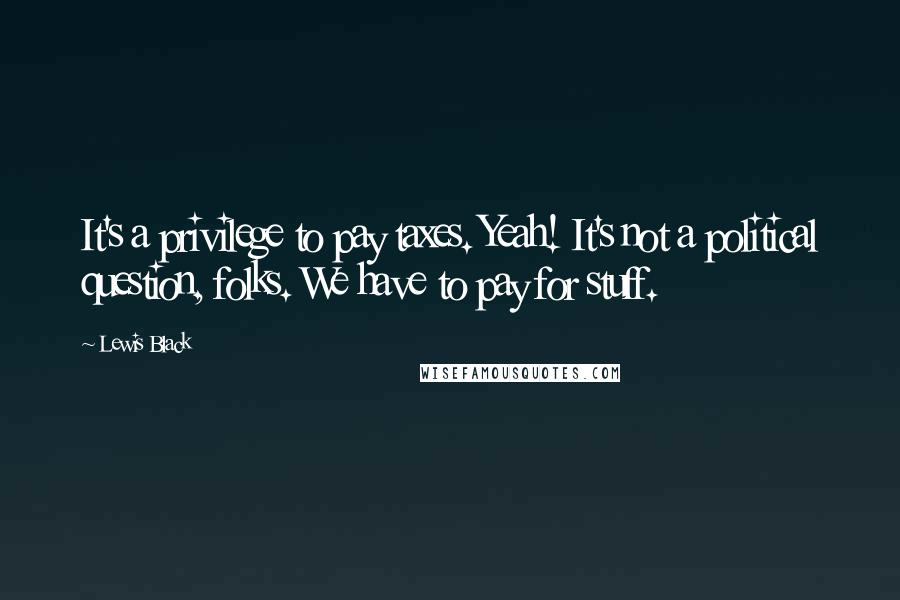 Lewis Black Quotes: It's a privilege to pay taxes. Yeah! It's not a political question, folks. We have to pay for stuff.