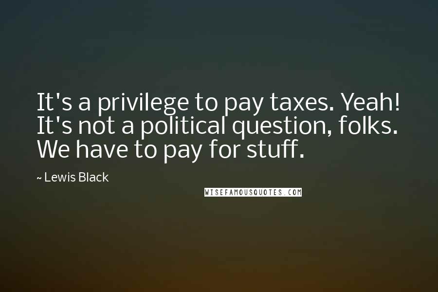 Lewis Black Quotes: It's a privilege to pay taxes. Yeah! It's not a political question, folks. We have to pay for stuff.