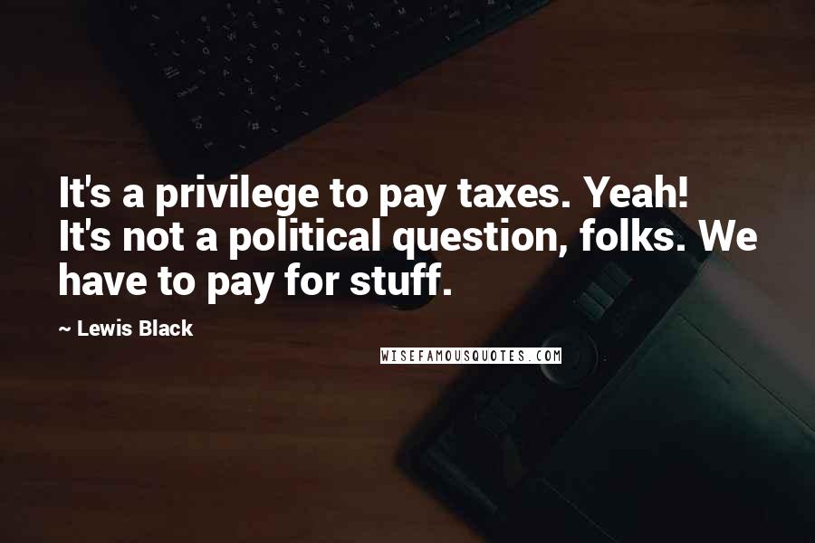 Lewis Black Quotes: It's a privilege to pay taxes. Yeah! It's not a political question, folks. We have to pay for stuff.