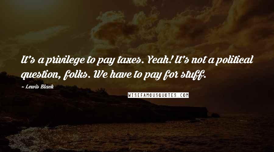 Lewis Black Quotes: It's a privilege to pay taxes. Yeah! It's not a political question, folks. We have to pay for stuff.