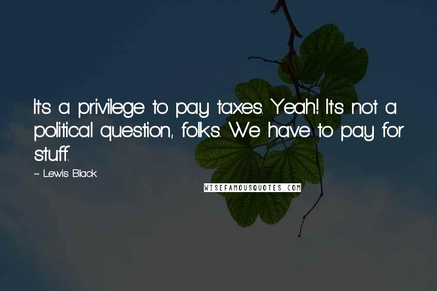 Lewis Black Quotes: It's a privilege to pay taxes. Yeah! It's not a political question, folks. We have to pay for stuff.