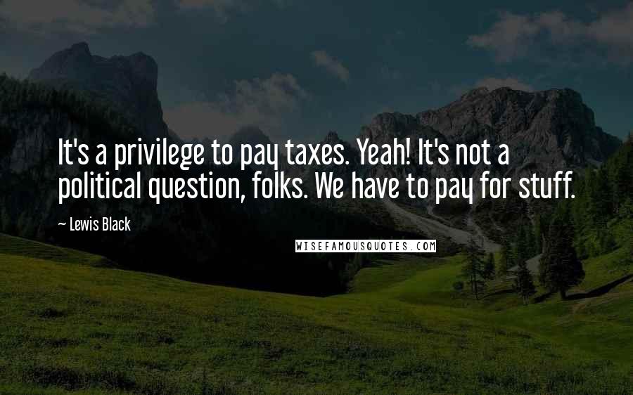 Lewis Black Quotes: It's a privilege to pay taxes. Yeah! It's not a political question, folks. We have to pay for stuff.