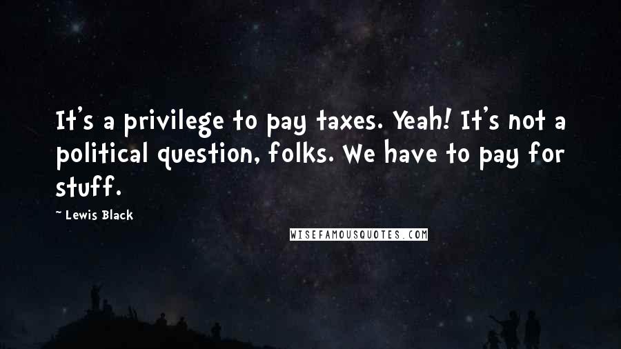 Lewis Black Quotes: It's a privilege to pay taxes. Yeah! It's not a political question, folks. We have to pay for stuff.