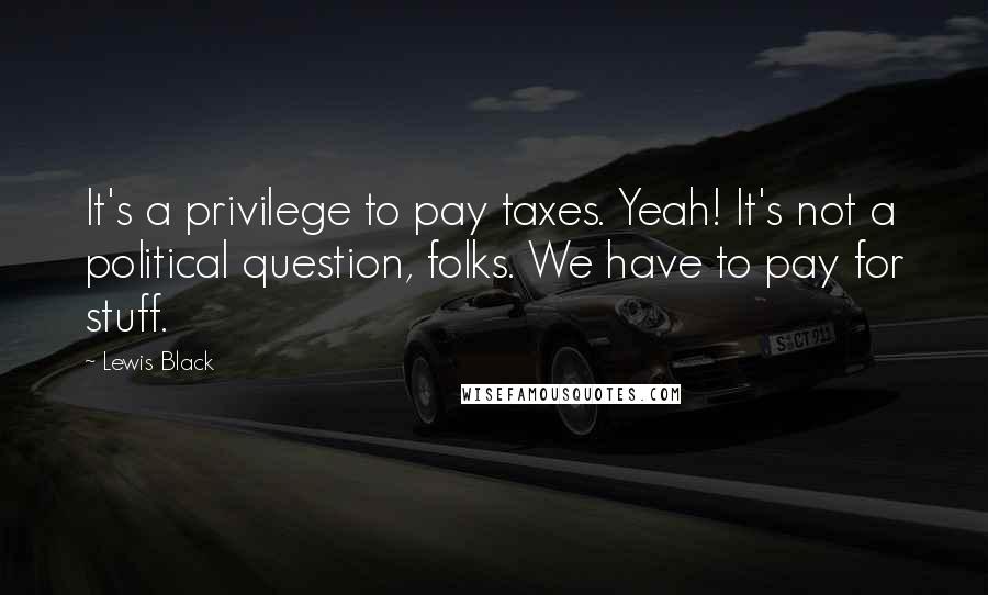 Lewis Black Quotes: It's a privilege to pay taxes. Yeah! It's not a political question, folks. We have to pay for stuff.