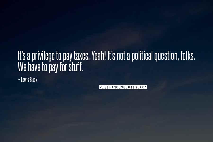 Lewis Black Quotes: It's a privilege to pay taxes. Yeah! It's not a political question, folks. We have to pay for stuff.