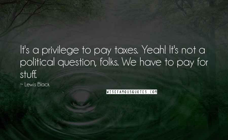 Lewis Black Quotes: It's a privilege to pay taxes. Yeah! It's not a political question, folks. We have to pay for stuff.