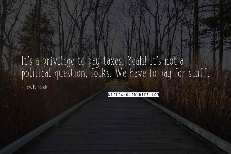 Lewis Black Quotes: It's a privilege to pay taxes. Yeah! It's not a political question, folks. We have to pay for stuff.