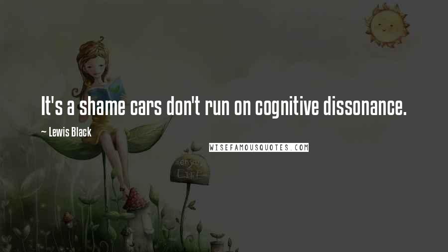 Lewis Black Quotes: It's a shame cars don't run on cognitive dissonance.