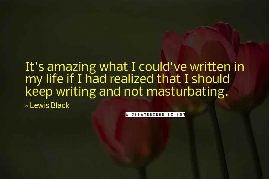 Lewis Black Quotes: It's amazing what I could've written in my life if I had realized that I should keep writing and not masturbating.