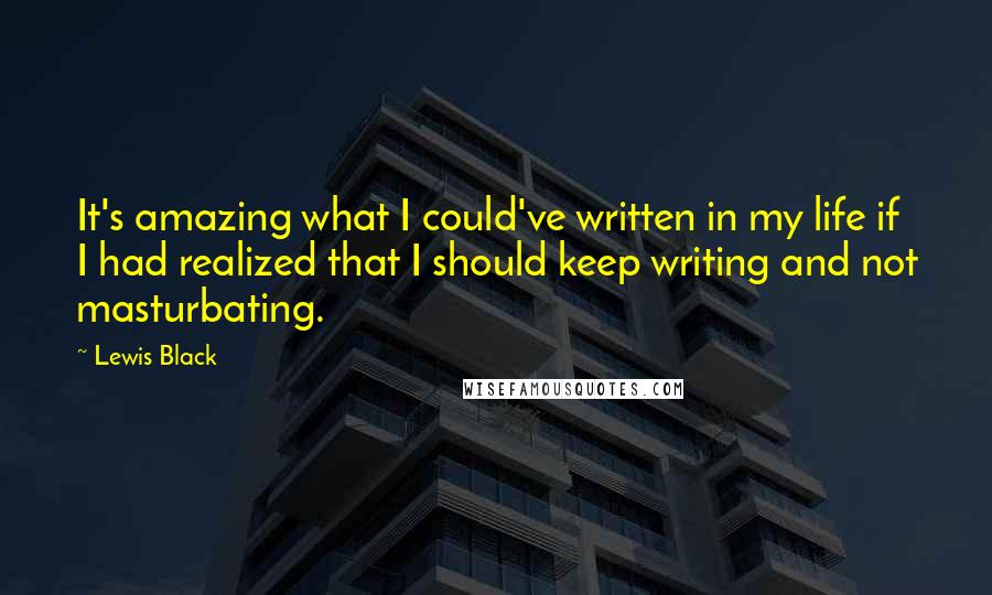 Lewis Black Quotes: It's amazing what I could've written in my life if I had realized that I should keep writing and not masturbating.