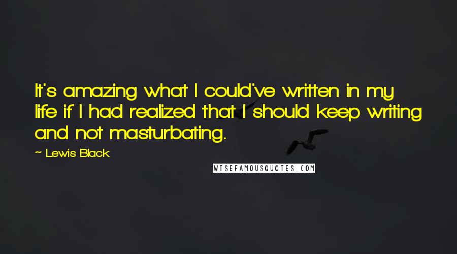 Lewis Black Quotes: It's amazing what I could've written in my life if I had realized that I should keep writing and not masturbating.