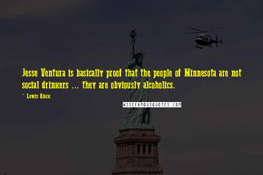 Lewis Black Quotes: Jesse Ventura is basically proof that the people of Minnesota are not social drinkers ... they are obviously alcoholics.