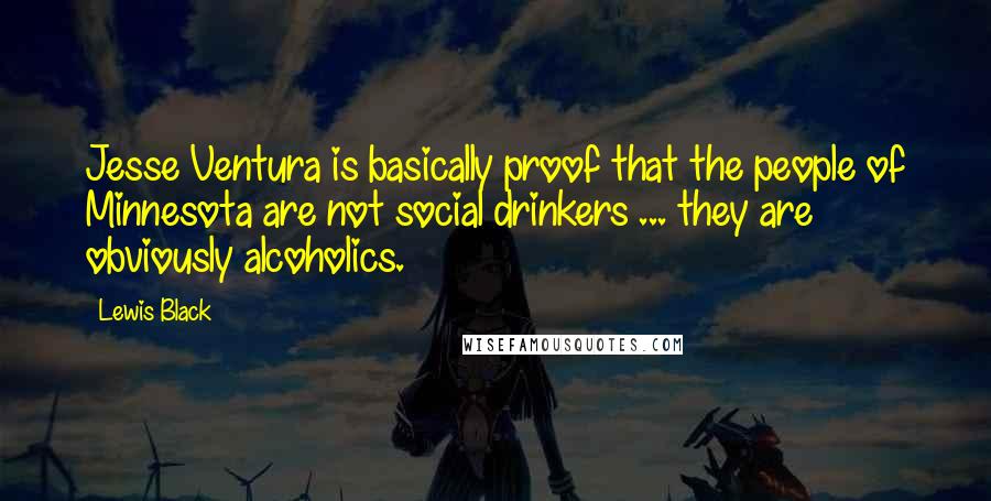 Lewis Black Quotes: Jesse Ventura is basically proof that the people of Minnesota are not social drinkers ... they are obviously alcoholics.