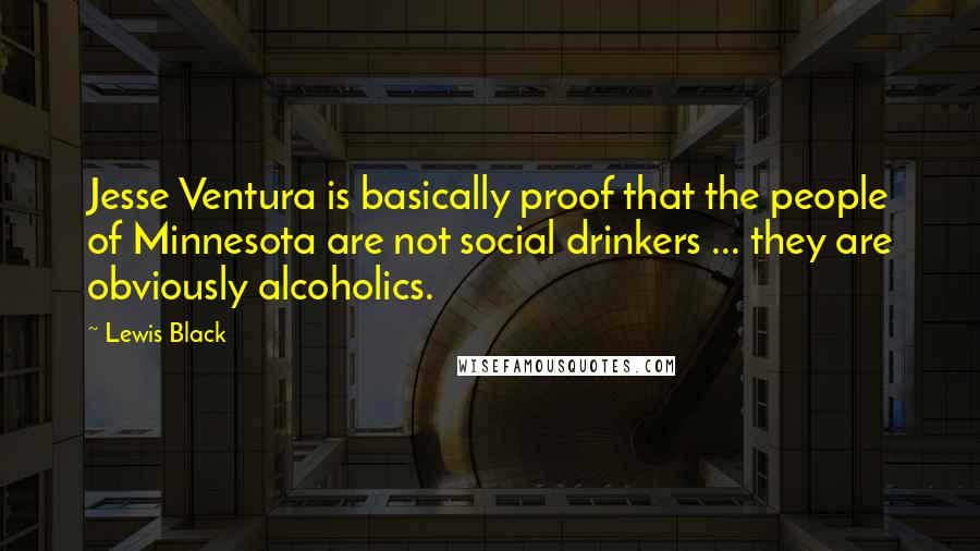 Lewis Black Quotes: Jesse Ventura is basically proof that the people of Minnesota are not social drinkers ... they are obviously alcoholics.