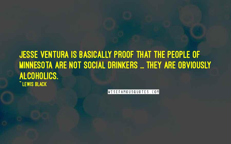 Lewis Black Quotes: Jesse Ventura is basically proof that the people of Minnesota are not social drinkers ... they are obviously alcoholics.