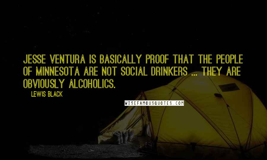 Lewis Black Quotes: Jesse Ventura is basically proof that the people of Minnesota are not social drinkers ... they are obviously alcoholics.