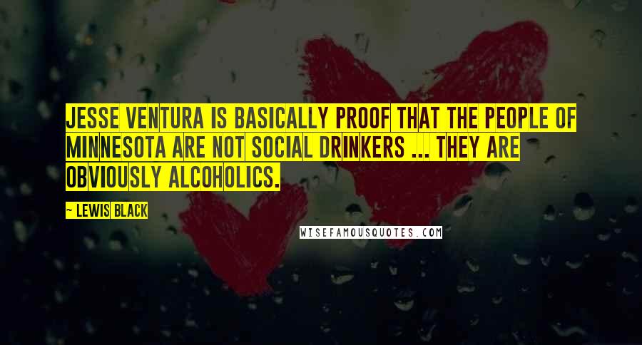 Lewis Black Quotes: Jesse Ventura is basically proof that the people of Minnesota are not social drinkers ... they are obviously alcoholics.