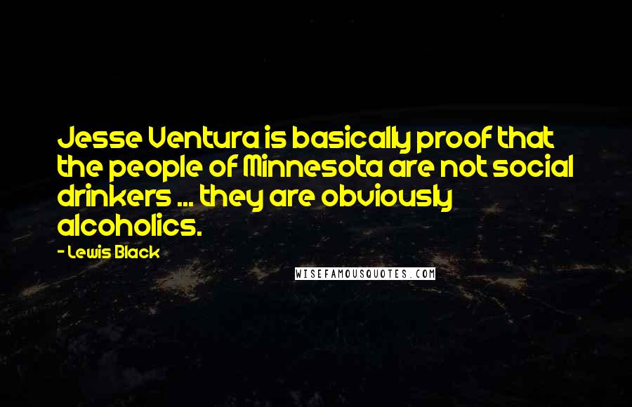 Lewis Black Quotes: Jesse Ventura is basically proof that the people of Minnesota are not social drinkers ... they are obviously alcoholics.