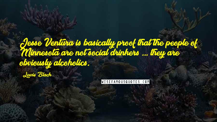 Lewis Black Quotes: Jesse Ventura is basically proof that the people of Minnesota are not social drinkers ... they are obviously alcoholics.