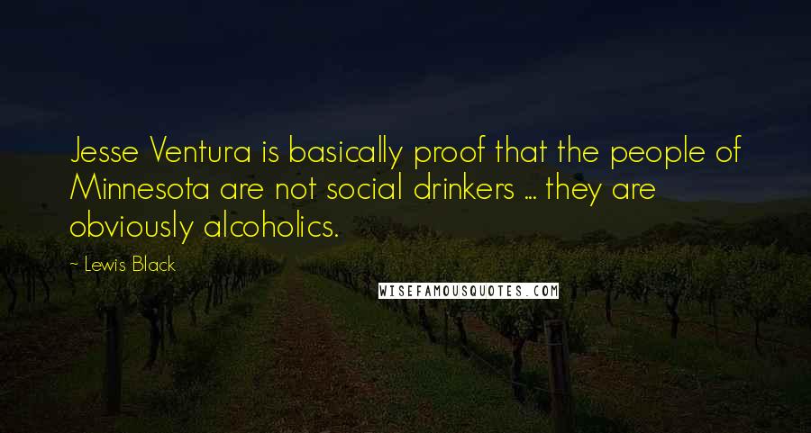 Lewis Black Quotes: Jesse Ventura is basically proof that the people of Minnesota are not social drinkers ... they are obviously alcoholics.