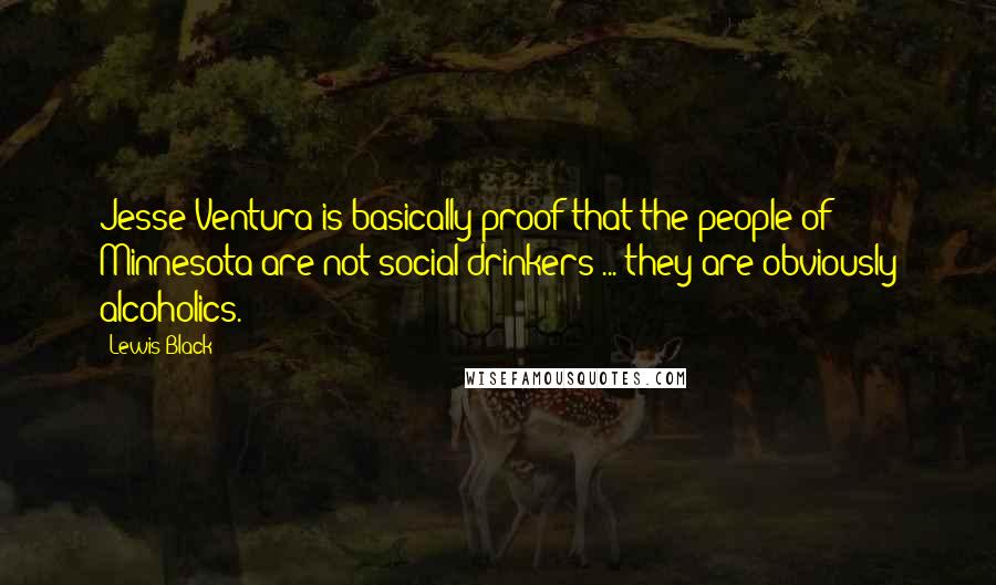 Lewis Black Quotes: Jesse Ventura is basically proof that the people of Minnesota are not social drinkers ... they are obviously alcoholics.