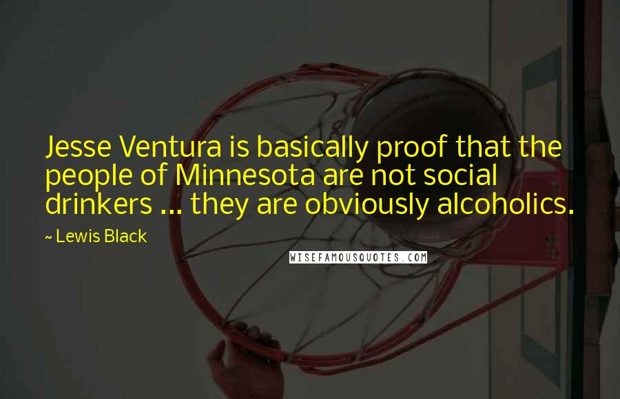 Lewis Black Quotes: Jesse Ventura is basically proof that the people of Minnesota are not social drinkers ... they are obviously alcoholics.