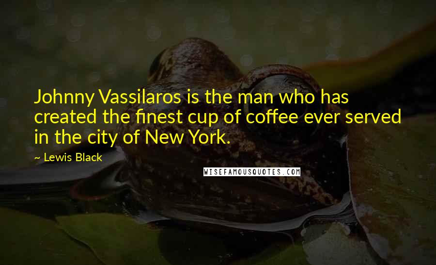 Lewis Black Quotes: Johnny Vassilaros is the man who has created the finest cup of coffee ever served in the city of New York.