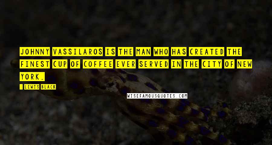 Lewis Black Quotes: Johnny Vassilaros is the man who has created the finest cup of coffee ever served in the city of New York.