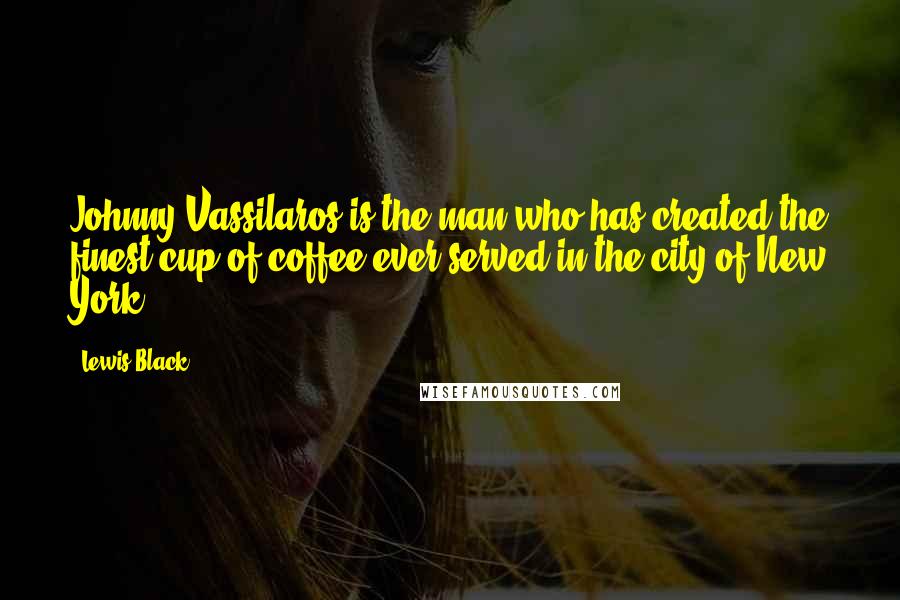Lewis Black Quotes: Johnny Vassilaros is the man who has created the finest cup of coffee ever served in the city of New York.