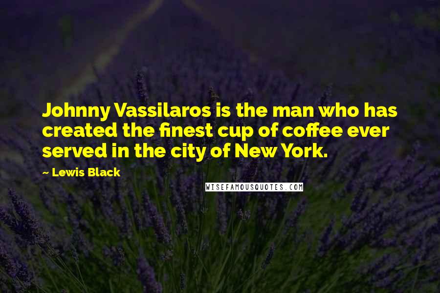 Lewis Black Quotes: Johnny Vassilaros is the man who has created the finest cup of coffee ever served in the city of New York.
