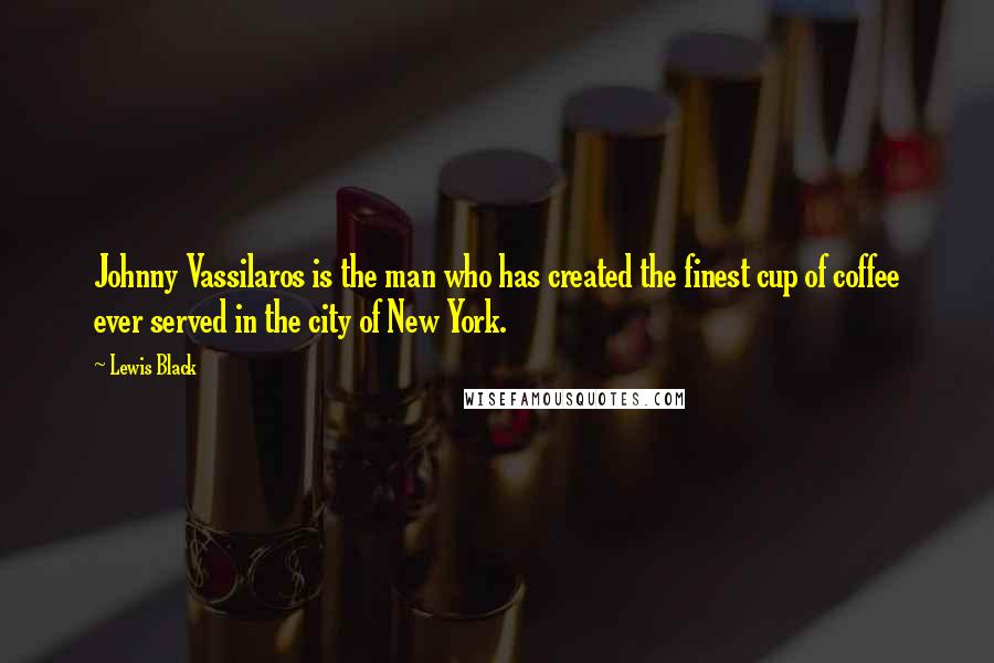 Lewis Black Quotes: Johnny Vassilaros is the man who has created the finest cup of coffee ever served in the city of New York.