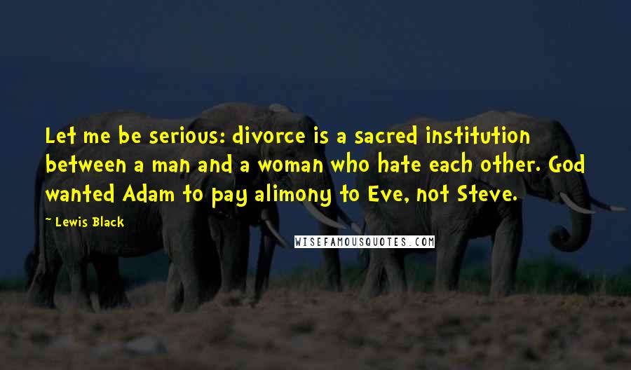 Lewis Black Quotes: Let me be serious: divorce is a sacred institution between a man and a woman who hate each other. God wanted Adam to pay alimony to Eve, not Steve.