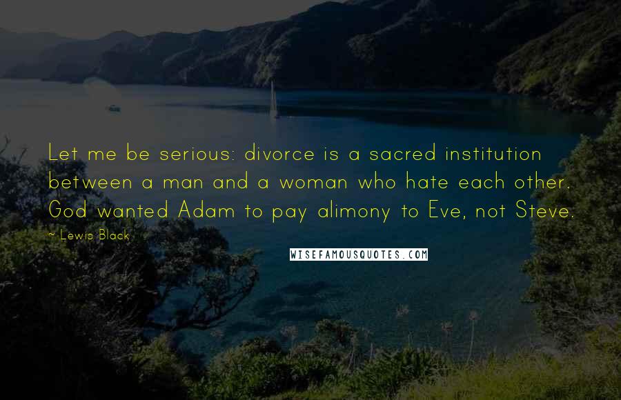 Lewis Black Quotes: Let me be serious: divorce is a sacred institution between a man and a woman who hate each other. God wanted Adam to pay alimony to Eve, not Steve.