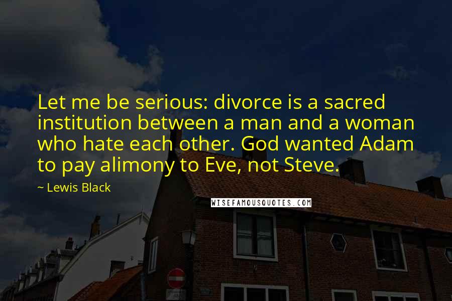 Lewis Black Quotes: Let me be serious: divorce is a sacred institution between a man and a woman who hate each other. God wanted Adam to pay alimony to Eve, not Steve.