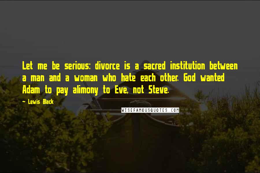 Lewis Black Quotes: Let me be serious: divorce is a sacred institution between a man and a woman who hate each other. God wanted Adam to pay alimony to Eve, not Steve.