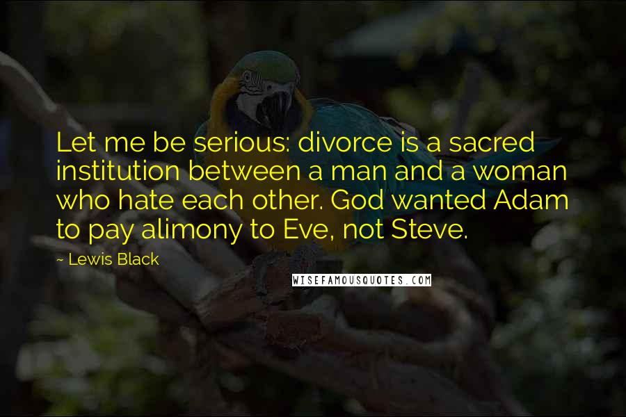 Lewis Black Quotes: Let me be serious: divorce is a sacred institution between a man and a woman who hate each other. God wanted Adam to pay alimony to Eve, not Steve.