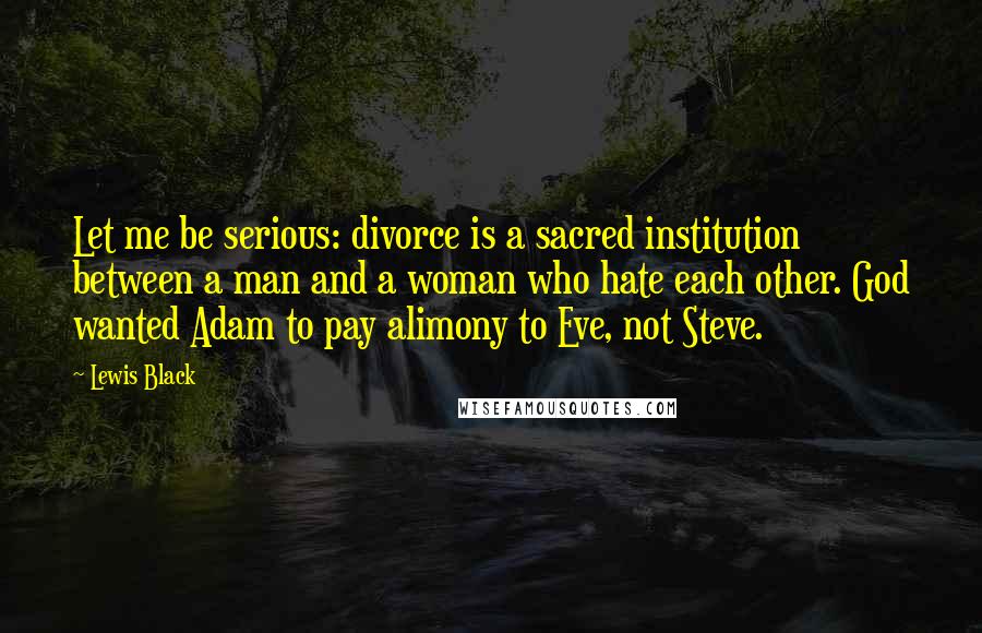 Lewis Black Quotes: Let me be serious: divorce is a sacred institution between a man and a woman who hate each other. God wanted Adam to pay alimony to Eve, not Steve.