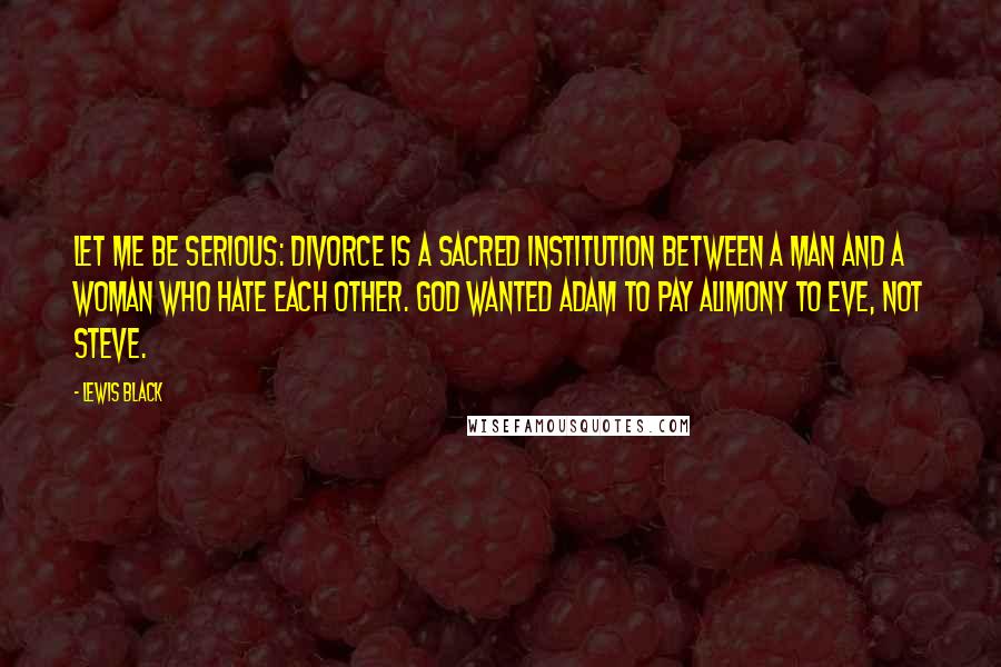 Lewis Black Quotes: Let me be serious: divorce is a sacred institution between a man and a woman who hate each other. God wanted Adam to pay alimony to Eve, not Steve.