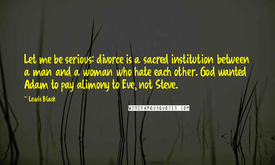 Lewis Black Quotes: Let me be serious: divorce is a sacred institution between a man and a woman who hate each other. God wanted Adam to pay alimony to Eve, not Steve.