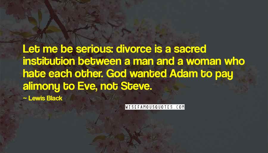 Lewis Black Quotes: Let me be serious: divorce is a sacred institution between a man and a woman who hate each other. God wanted Adam to pay alimony to Eve, not Steve.