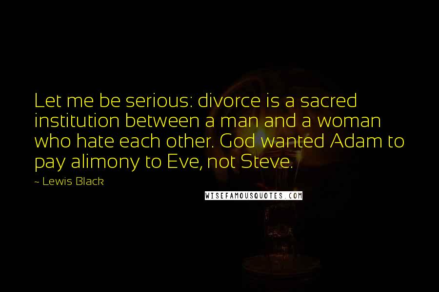 Lewis Black Quotes: Let me be serious: divorce is a sacred institution between a man and a woman who hate each other. God wanted Adam to pay alimony to Eve, not Steve.