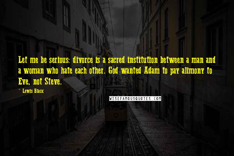 Lewis Black Quotes: Let me be serious: divorce is a sacred institution between a man and a woman who hate each other. God wanted Adam to pay alimony to Eve, not Steve.