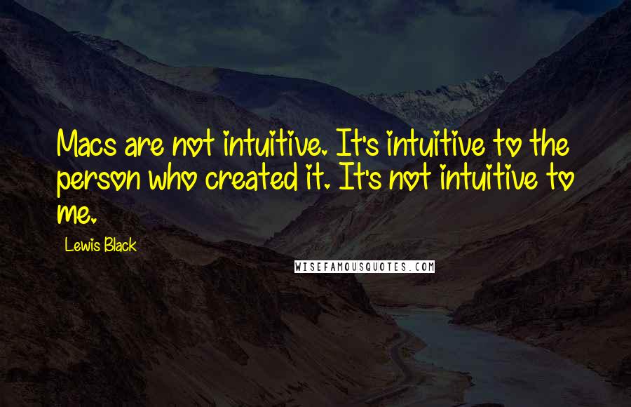 Lewis Black Quotes: Macs are not intuitive. It's intuitive to the person who created it. It's not intuitive to me.