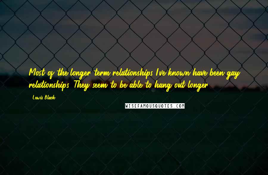 Lewis Black Quotes: Most of the longer-term relationships I've known have been gay relationships. They seem to be able to hang out longer.