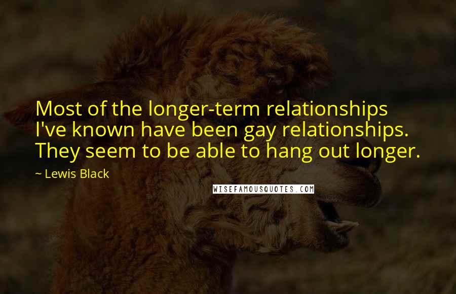 Lewis Black Quotes: Most of the longer-term relationships I've known have been gay relationships. They seem to be able to hang out longer.