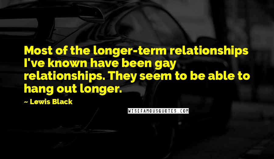 Lewis Black Quotes: Most of the longer-term relationships I've known have been gay relationships. They seem to be able to hang out longer.