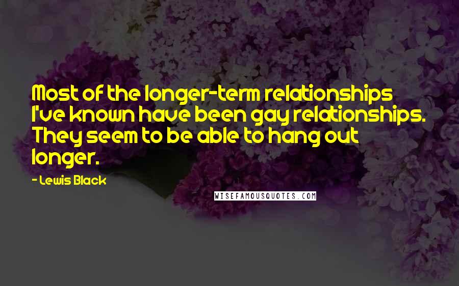 Lewis Black Quotes: Most of the longer-term relationships I've known have been gay relationships. They seem to be able to hang out longer.