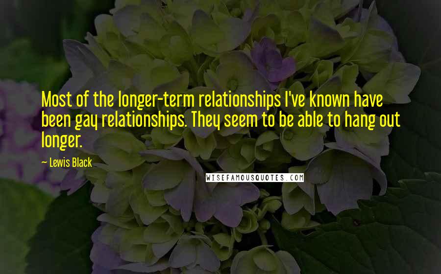 Lewis Black Quotes: Most of the longer-term relationships I've known have been gay relationships. They seem to be able to hang out longer.